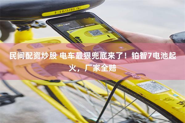 民间配资炒股 电车最狠兜底来了!铂智7电池起火,厂家全赔