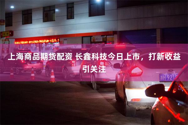 上海商品期货配资 长鑫科技今日上市，打新收益引关注
