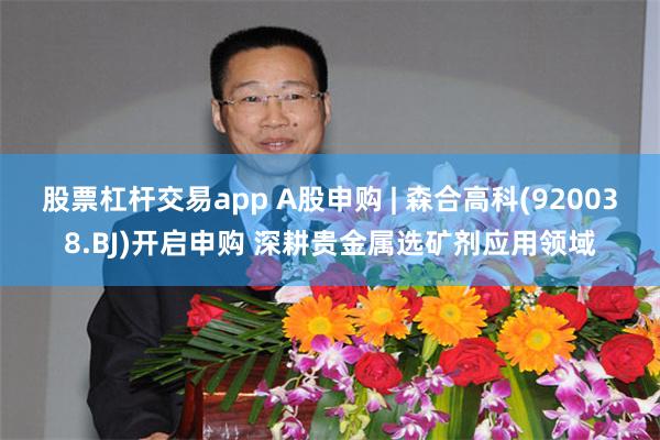 股票杠杆交易app A股申购 | 森合高科(920038.BJ)开启申购 深耕贵金属选矿剂应用领域