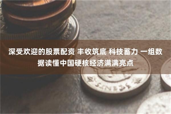 深受欢迎的股票配资 丰收筑底 科技蓄力 一组数据读懂中国硬核经济满满亮点
