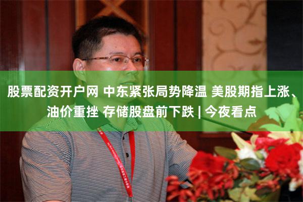 股票配资开户网 中东紧张局势降温 美股期指上涨、油价重挫 存储股盘前下跌 | 今夜看点