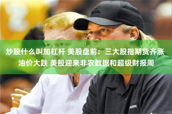 炒股什么叫加杠杆 美股盘前：三大股指期货齐涨 油价大跌 美股迎来非农数据和超级财报周