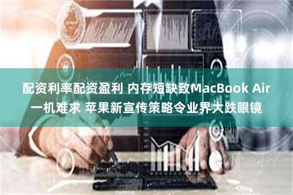 配资利率配资盈利 内存短缺致MacBook Air一机难求 苹果新宣传策略令业界大跌眼镜
