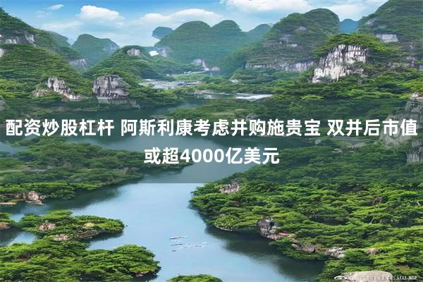 配资炒股杠杆 阿斯利康考虑并购施贵宝 双并后市值或超4000亿美元