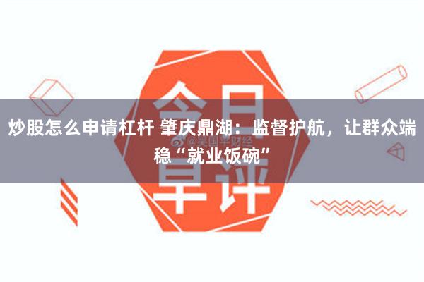 炒股怎么申请杠杆 肇庆鼎湖：监督护航，让群众端稳“就业饭碗”