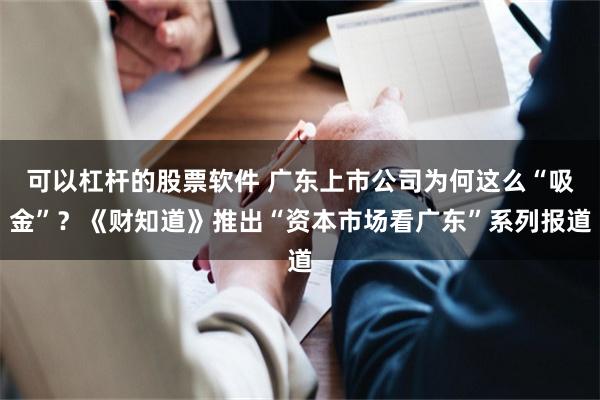 可以杠杆的股票软件 广东上市公司为何这么“吸金”？《财知道》推出“资本市场看广东”系列报道
