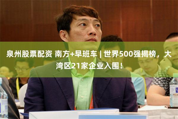 泉州股票配资 南方+早班车 | 世界500强揭榜,大湾区21家企业入围!