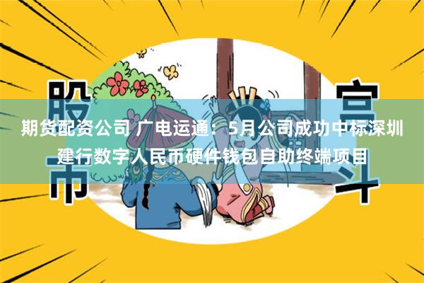 期货配资公司 广电运通：5月公司成功中标深圳建行数字人民币硬件钱包自助终端项目