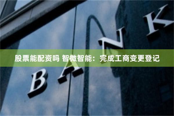股票能配资吗 智微智能：完成工商变更登记