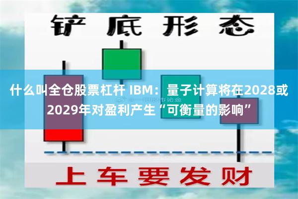 什么叫全仓股票杠杆 IBM：量子计算将在2028或2029年对盈利产生“可衡量的影响”