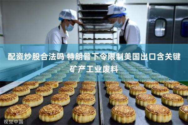 配资炒股合法吗 特朗普下令限制美国出口含关键矿产工业废料