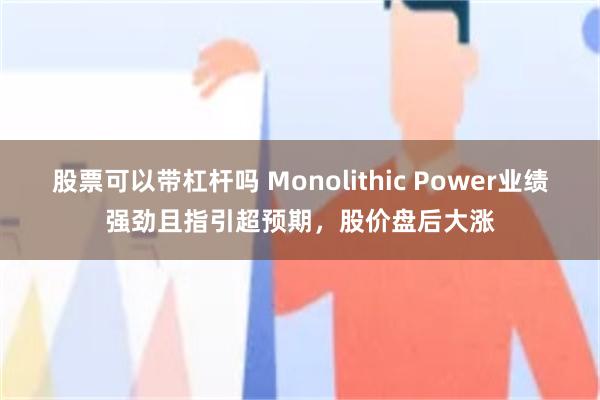 股票可以带杠杆吗 Monolithic Power业绩强劲且指引超预期，股价盘后大涨