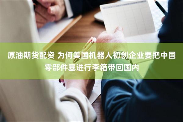 原油期货配资 为何美国机器人初创企业要把中国零部件塞进行李箱带回国内