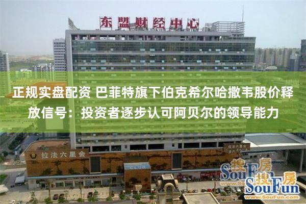 正规实盘配资 巴菲特旗下伯克希尔哈撒韦股价释放信号：投资者逐步认可阿贝尔的领导能力