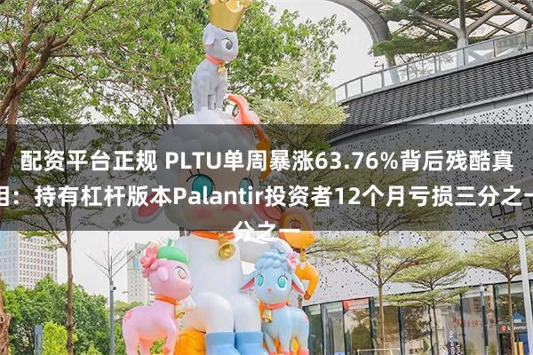 配资平台正规 PLTU单周暴涨63.76%背后残酷真相：持有杠杆版本Palantir投资者12个月亏损三分之一