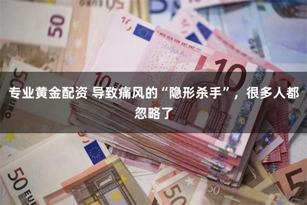 专业黄金配资 导致痛风的“隐形杀手”，很多人都忽略了