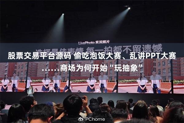 股票交易平台源码 偷吃泡饭大赛、乱讲PPT大赛……商场为何开始“玩抽象”