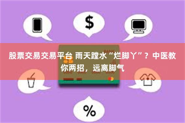 股票交易交易平台 雨天蹚水“烂脚丫”？中医教你两招，远离脚气