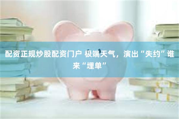 配资正规炒股配资门户 极端天气，演出“失约”谁来“埋单”