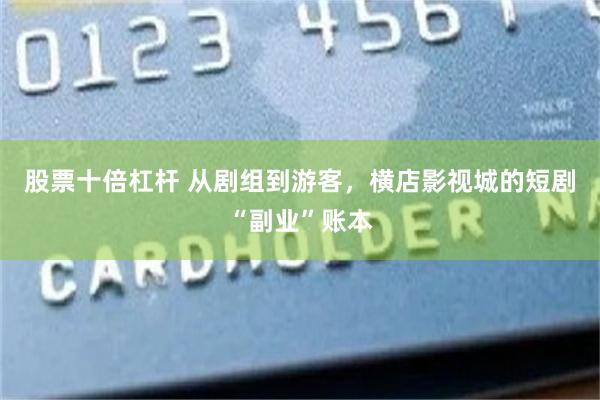 股票十倍杠杆 从剧组到游客，横店影视城的短剧“副业”账本