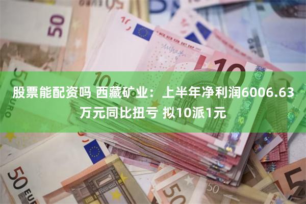 股票能配资吗 西藏矿业：上半年净利润6006.63万元同比扭亏 拟10派1元