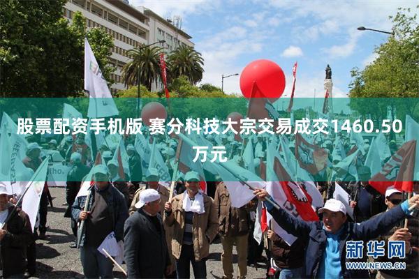 股票配资手机版 赛分科技大宗交易成交1460.50万元