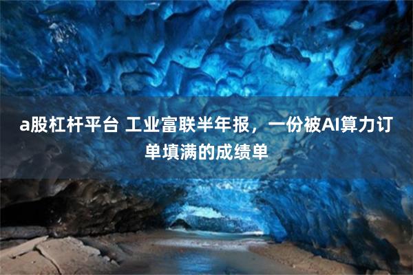 a股杠杆平台 工业富联半年报，一份被AI算力订单填满的成绩单
