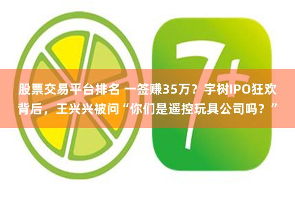 股票交易平台排名 一签赚35万？宇树IPO狂欢背后，王兴兴被问“你们是遥控玩具公司吗？”