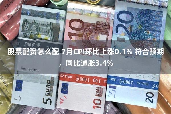 股票配资怎么配 7月CPI环比上涨0.1% 符合预期，同比通胀3.4%