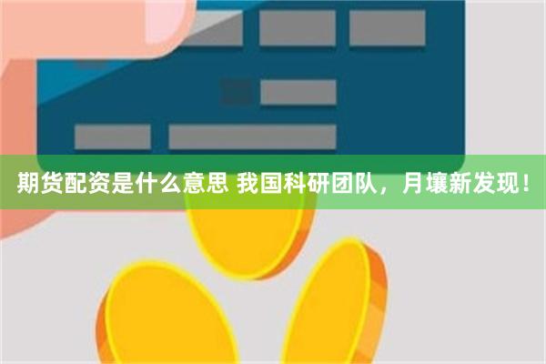 期货配资是什么意思 我国科研团队，月壤新发现！