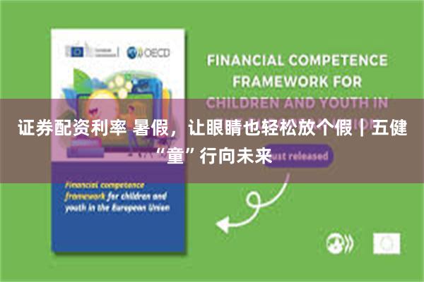 证券配资利率 暑假，让眼睛也轻松放个假｜五健“童”行向未来