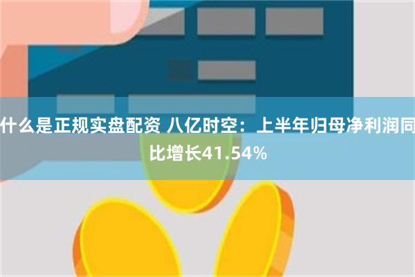 什么是正规实盘配资 八亿时空：上半年归母净利润同比增长41.54%