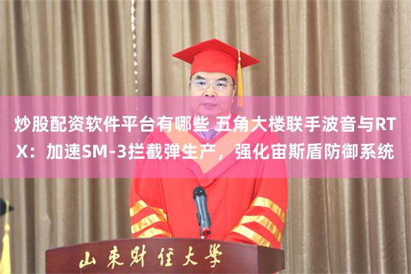 炒股配资软件平台有哪些 五角大楼联手波音与RTX：加速SM-3拦截弹生产，强化宙斯盾防御系统