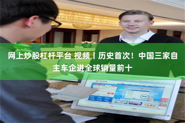 网上炒股杠杆平台 视频丨历史首次！中国三家自主车企进全球销量前十