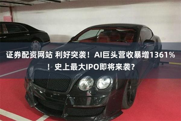 证券配资网站 利好突袭！AI巨头营收暴增1361%！史上最大IPO即将来袭？