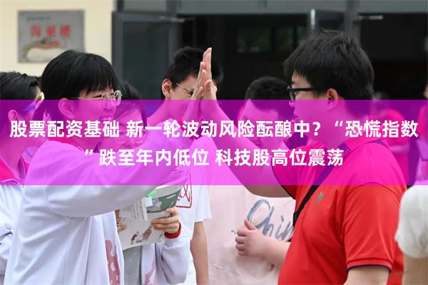 股票配资基础 新一轮波动风险酝酿中？“恐慌指数”跌至年内低位 科技股高位震荡