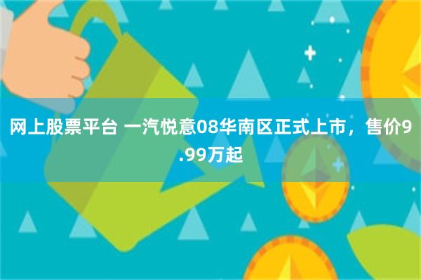 网上股票平台 一汽悦意08华南区正式上市，售价9.99万起