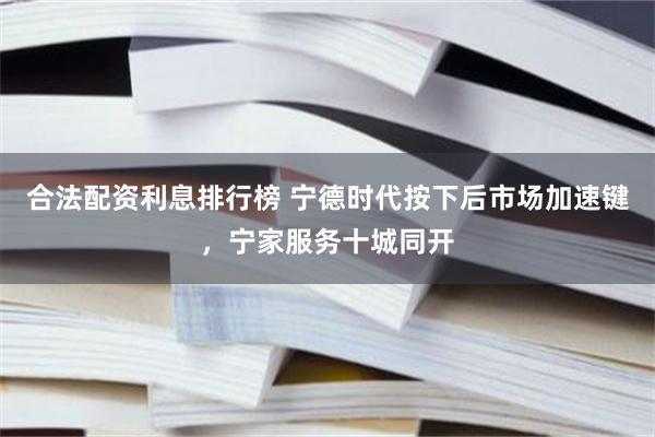 合法配资利息排行榜 宁德时代按下后市场加速键，宁家服务十城同开