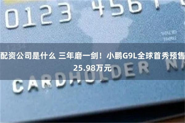 配资公司是什么 三年磨一剑！小鹏G9L全球首秀预售25.98万元
