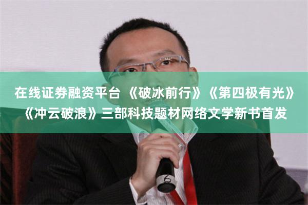 在线证劵融资平台 《破冰前行》《第四极有光》《冲云破浪》三部科技题材网络文学新书首发