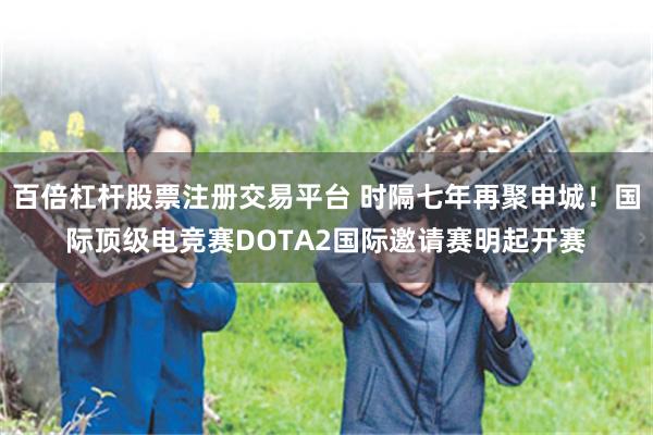 百倍杠杆股票注册交易平台 时隔七年再聚申城！国际顶级电竞赛DOTA2国际邀请赛明起开赛