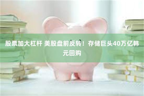 股票加大杠杆 美股盘前反转！存储巨头40万亿韩元回购