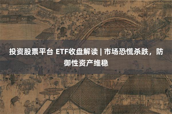 投资股票平台 ETF收盘解读 | 市场恐慌杀跌，防御性资产维稳