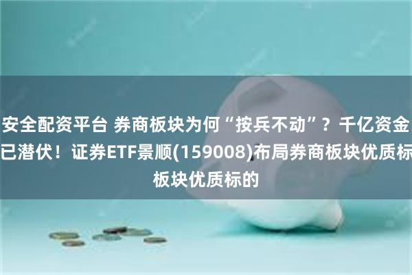 安全配资平台 券商板块为何“按兵不动”？千亿资金早已潜伏！证券ETF景顺(159008)布局券商板块优质标的