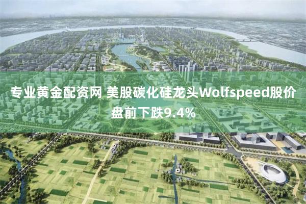专业黄金配资网 美股碳化硅龙头Wolfspeed股价盘前下跌9.4%