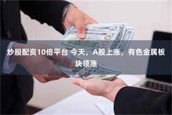 炒股配资10倍平台 今天，A股上涨，有色金属板块领涨