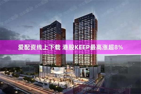 爱配资线上下载 港股KEEP最高涨超8%
