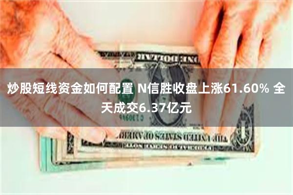 炒股短线资金如何配置 N信胜收盘上涨61.60% 全天成交6.37亿元