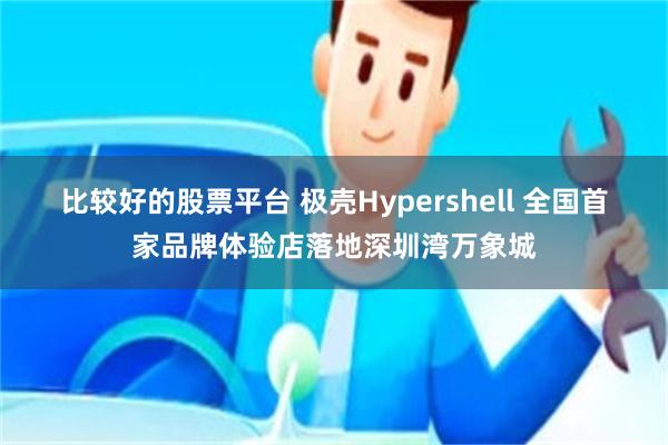 比较好的股票平台 极壳Hypershell 全国首家品牌体验店落地深圳湾万象城