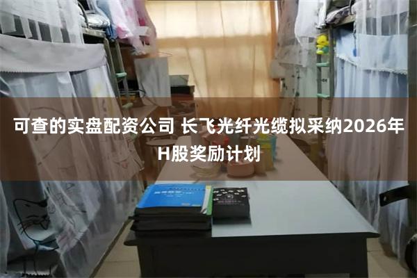 可查的实盘配资公司 长飞光纤光缆拟采纳2026年H股奖励计划